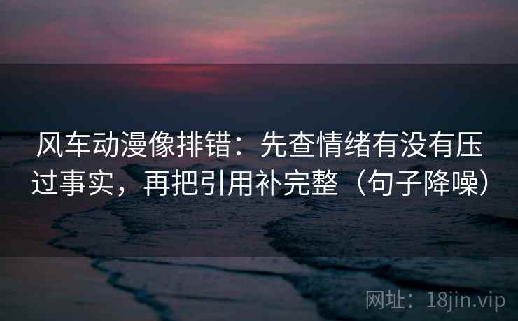 风车动漫像排错：先查情绪有没有压过事实，再把引用补完整（句子降噪）