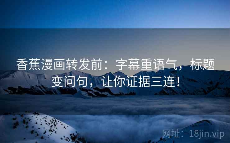 香蕉漫画转发前：字幕重语气，标题变问句，让你证据三连！