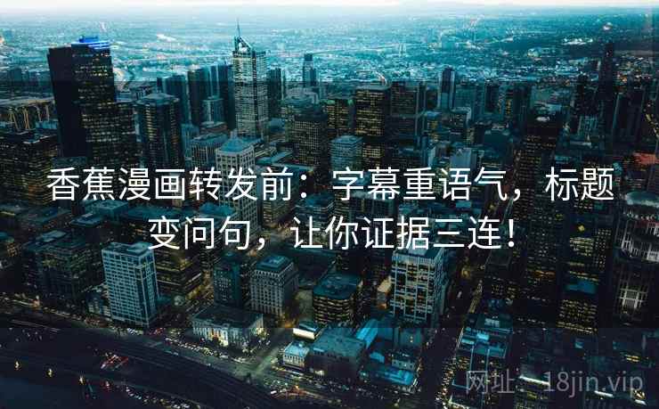 香蕉漫画转发前：字幕重语气，标题变问句，让你证据三连！